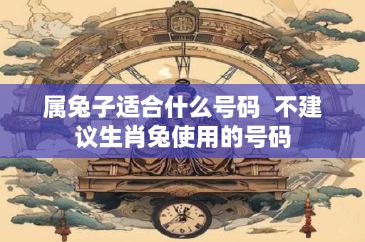 属兔子适合什么号码  不建议生肖兔使用的号码
