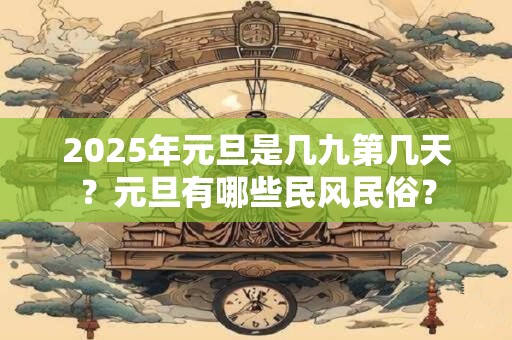 2025年元旦是几九第几天？元旦有哪些民风民俗？