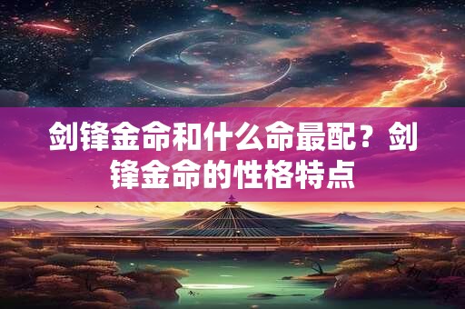 剑锋金命和什么命最配？剑锋金命的性格特点