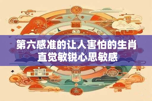 第六感准的让人害怕的生肖 直觉敏锐心思敏感
