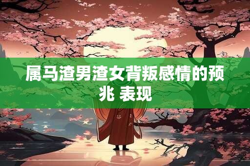 属马渣男渣女背叛感情的预兆 表现