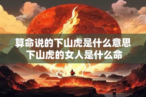 算命说的下山虎是什么意思 下山虎的女人是什么命
