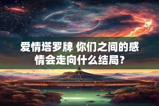 爱情塔罗牌 你们之间的感情会走向什么结局？