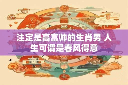 注定是高富帅的生肖男 人生可谓是春风得意