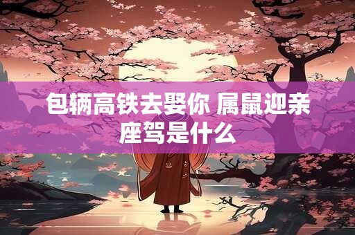 包辆高铁去娶你 属鼠迎亲座驾是什么