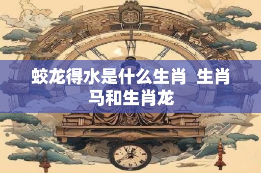蛟龙得水是什么生肖  生肖马和生肖龙