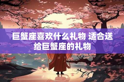 巨蟹座喜欢什么礼物 适合送给巨蟹座的礼物