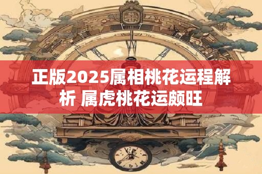 正版2025属相桃花运程解析 属虎桃花运颇旺