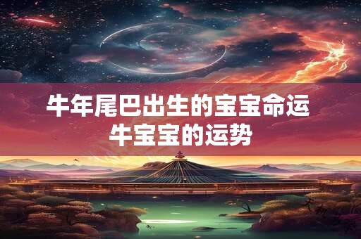 牛年尾巴出生的宝宝命运 牛宝宝的运势