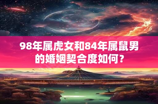 详细阅读:98年属虎女和84年属鼠男的婚姻契合度如何? 98年属虎女和84年属鼠男的婚姻契合度如何?