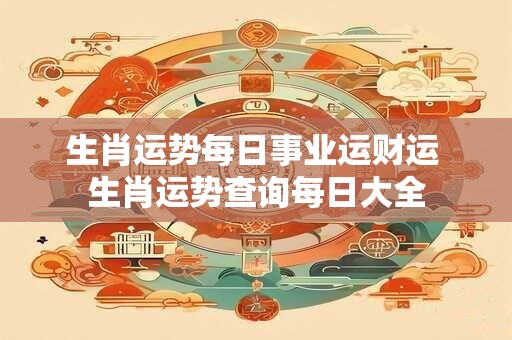 生肖运势每日事业运财运 生肖运势查询每日大全