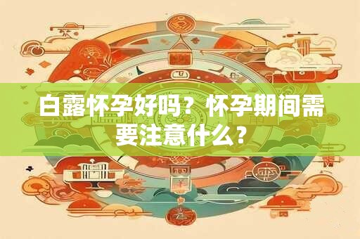 白露怀孕好吗？怀孕期间需要注意什么？