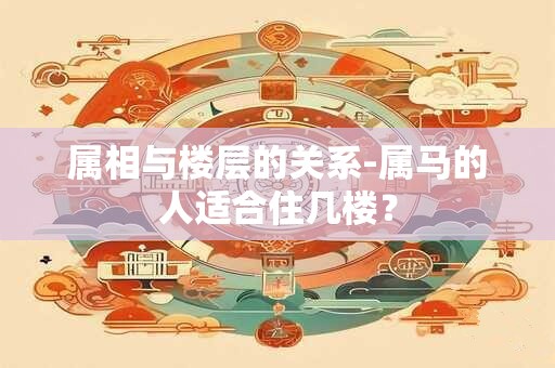 属相与楼层的关系-属马的人适合住几楼？
