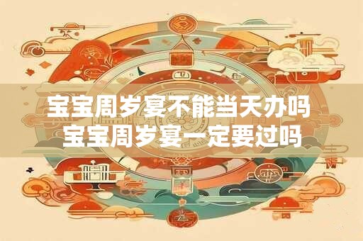 宝宝周岁宴不能当天办吗 宝宝周岁宴一定要过吗