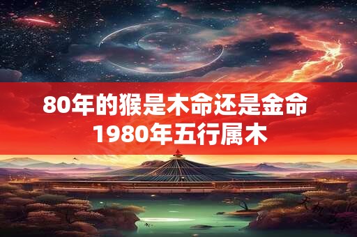 详细阅读:80年的猴是木命还是金命 1980年五行属木 80年的猴是木命还是金命 1980年五行属木