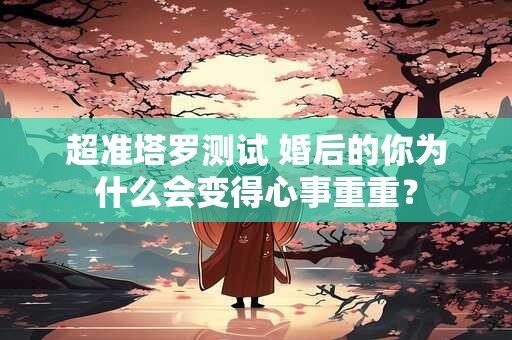 超准塔罗测试 婚后的你为什么会变得心事重重？