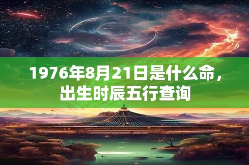 1976年8月21日是什么命，出生时辰五行查询