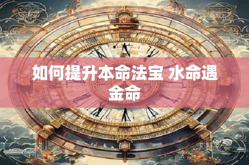如何提升本命法宝 水命遇金命
