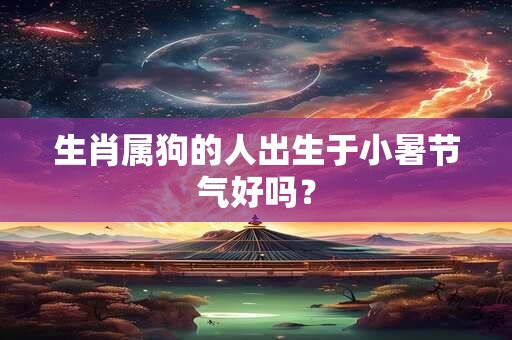 生肖属狗的人出生于小暑节气好吗？