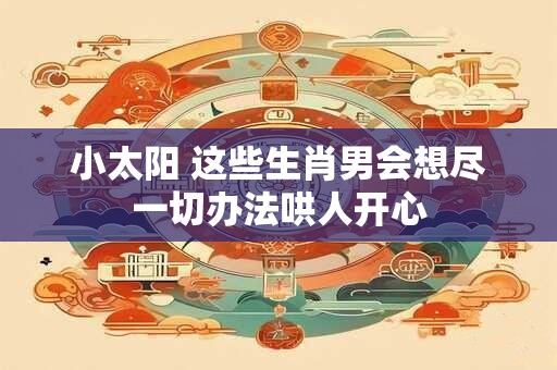小太阳 这些生肖男会想尽一切办法哄人开心
