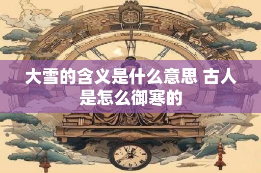 大雪的含义是什么意思 古人是怎么御寒的