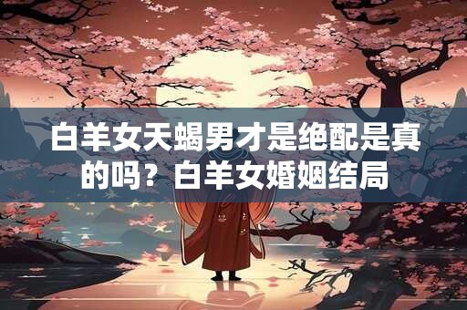 白羊女天蝎男才是绝配是真的吗？白羊女婚姻结局
