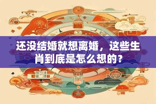 还没结婚就想离婚，这些生肖到底是怎么想的？