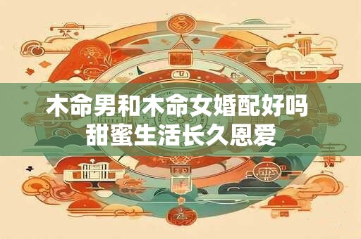 木命男和木命女婚配好吗 甜蜜生活长久恩爱