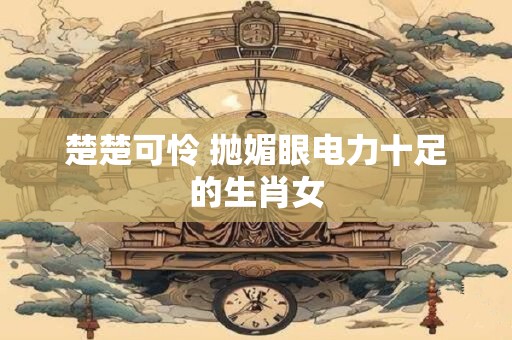 楚楚可怜 抛媚眼电力十足的生肖女