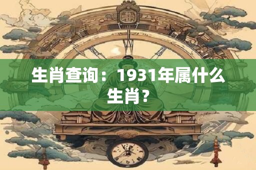生肖查询：1931年属什么生肖？