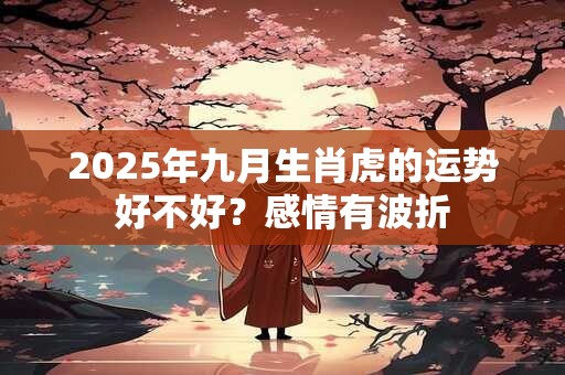 2025年九月生肖虎的运势好不好？感情有波折