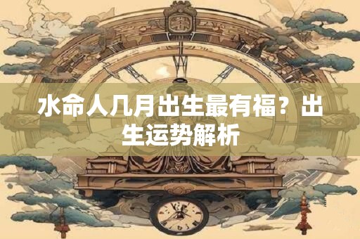 水命人几月出生最有福？出生运势解析