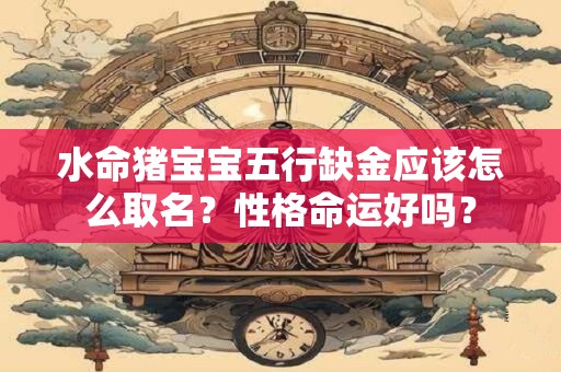 水命猪宝宝五行缺金应该怎么取名？性格命运好吗？