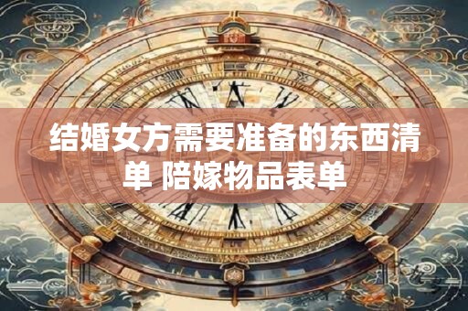 结婚女方需要准备的东西清单 陪嫁物品表单