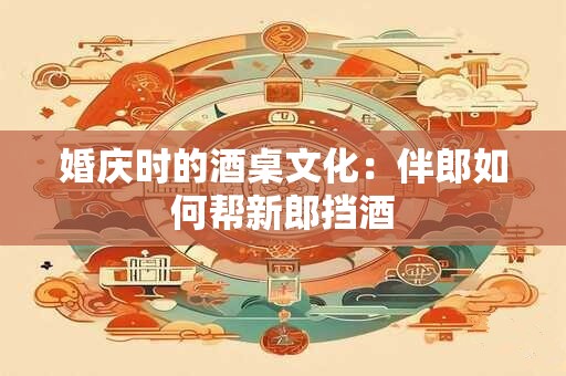 婚庆时的酒桌文化：伴郎如何帮新郎挡酒