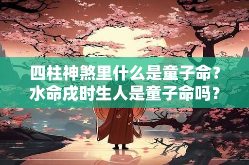 四柱神煞里什么是童子命？水命戌时生人是童子命吗？