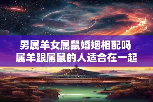 男属羊女属鼠婚姻相配吗 属羊跟属鼠的人适合在一起吗