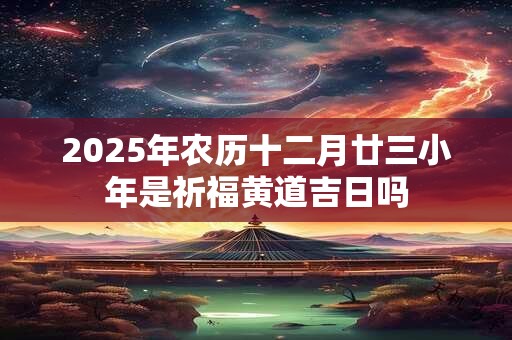 2025年农历十二月廿三小年是祈福黄道吉日吗