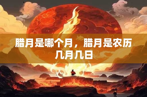 腊月是哪个月，腊月是农历几月几日
