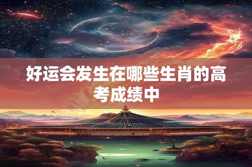 好运会发生在哪些生肖的高考成绩中