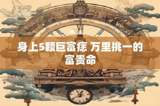 身上5颗巨富痣 万里挑一的富贵命