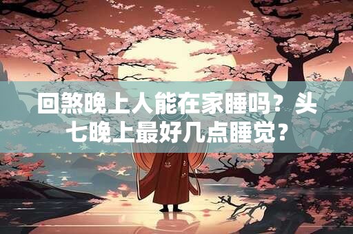 回煞晚上人能在家睡吗？头七晚上最好几点睡觉？