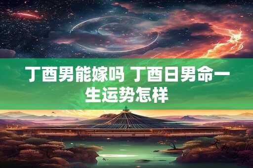 详细阅读:丁酉男能嫁吗 丁酉日男命一生运势怎样 丁酉男能嫁吗 丁酉日男命一生运势怎样