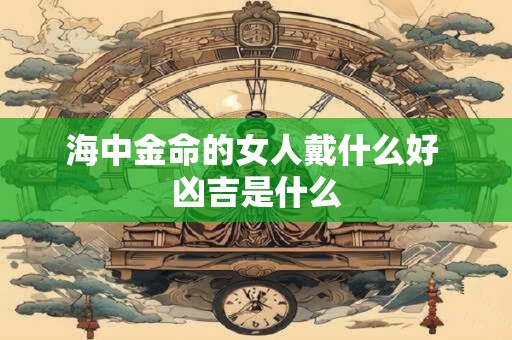 海中金命的女人戴什么好 凶吉是什么
