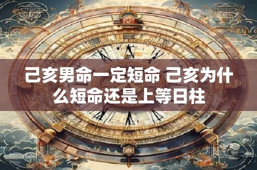 己亥男命一定短命 己亥为什么短命还是上等日柱
