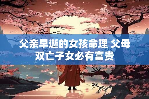 父亲早逝的女孩命理 父母双亡子女必有富贵