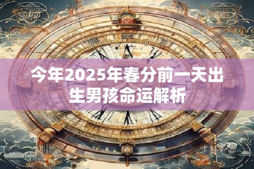 今年2025年春分前一天出生男孩命运解析