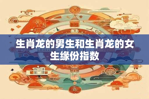 生肖龙的男生和生肖龙的女生缘份指数 生肖龙的男生和生肖龙的女生缘份指数