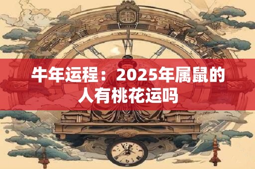 牛年运程：2025年属鼠的人有桃花运吗