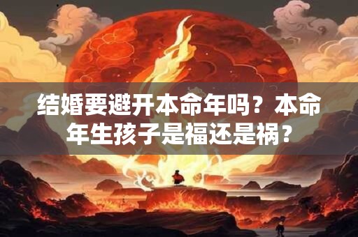 结婚要避开本命年吗？本命年生孩子是福还是祸？